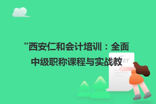 西安仁和会计培训：全面中级职称课程与实战教学经验