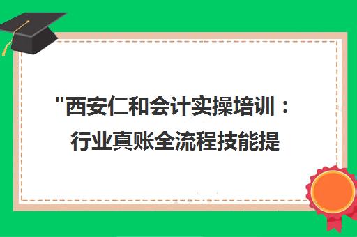 西安仁和会计实操培训：行业真账全流程技能提升课程