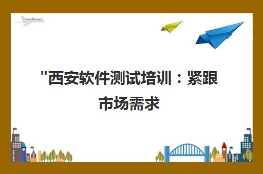 西安软件测试培训：紧跟市场需求，提升就业竞争力