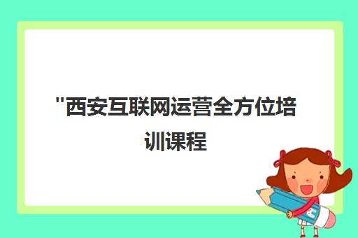 西安互联网运营全方位培训课程 - 从入门到就业指导