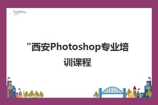 西安Photoshop专业培训课程 - 掌握图像处理技能