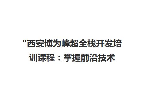 西安博为峰超全栈开发培训课程：掌握前沿技术，提升职场竞争力