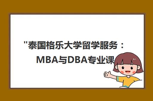 泰国格乐大学留学服务：MBA与DBA专业课程体系及入学指南