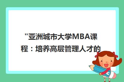 亚洲城市大学MBA课程：培养高层管理人才的实战型教育