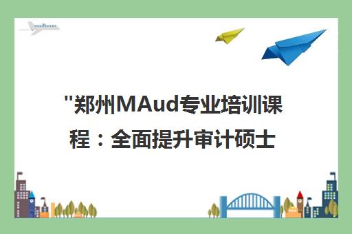 郑州MAud专业培训课程：全面提升审计硕士备考效率