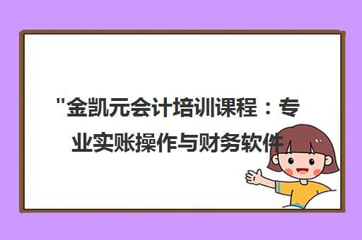 金凯元会计培训课程：专业实账操作与财务软件应用