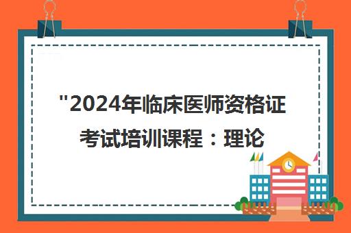 2024年临床医师资格证考试培训课程：理论实践结合，全面提升