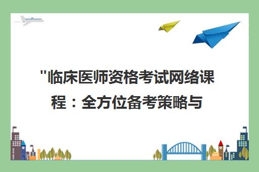 临床医师资格考试网络课程：全方位备考策略与专业辅导