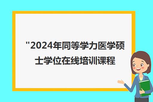 2024年同等学力医学硕士学位在线培训课程 - 灵活学习提升职业竞争力