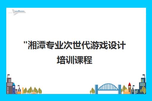 湘潭专业次世代游戏设计培训课程 - 打造顶尖游戏美术人才