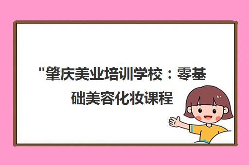 肇庆美业培训学校：零基础美容化妆课程，专业师资，实践机会丰富