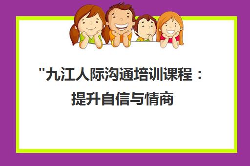 九江人际沟通培训课程：提升自信与情商，打造和谐职场与家庭关系