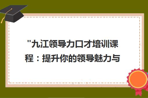 九江领导力口才培训课程：提升你的领导魅力与沟通技巧