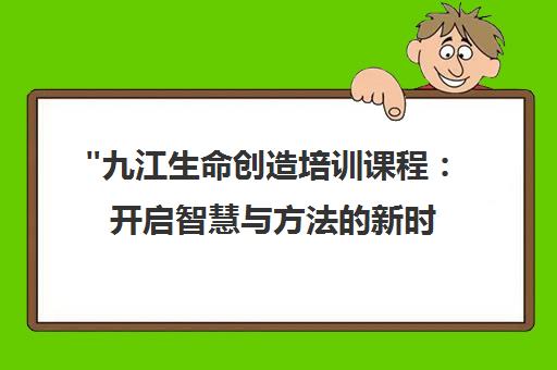 九江生命创造培训课程：开启智慧与方法的新时代之旅