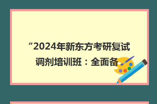 2024年新东方考研复试调剂培训班：全面备考策略与专业指导