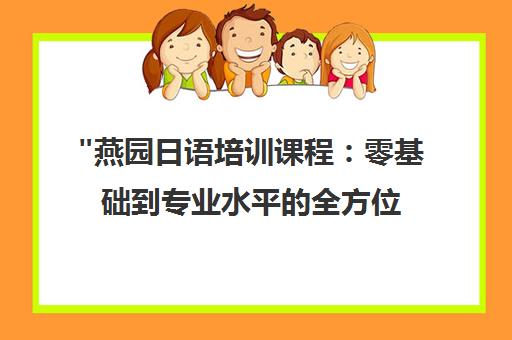 燕园日语培训课程：零基础到专业水平的全方位学习方案