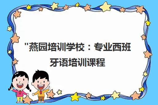 燕园培训学校：专业西班牙语培训课程，小班教学与外教一对一辅导
