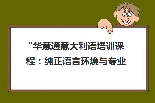 华意通意大利语培训课程：纯正语言环境与专业师资，全面提升语言能力