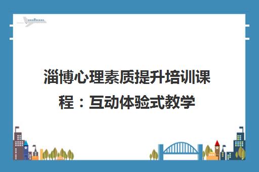 淄博心理素质提升培训课程：互动体验式教学，突破自我，提升能力
