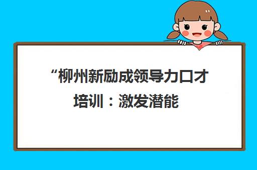 柳州新励成领导力口才培训：激发潜能，打造卓越领导力