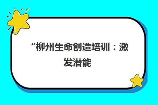 柳州生命创造培训：激发潜能，开启美好生活之旅