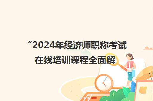 2024年经济师职称考试在线培训课程全面解析