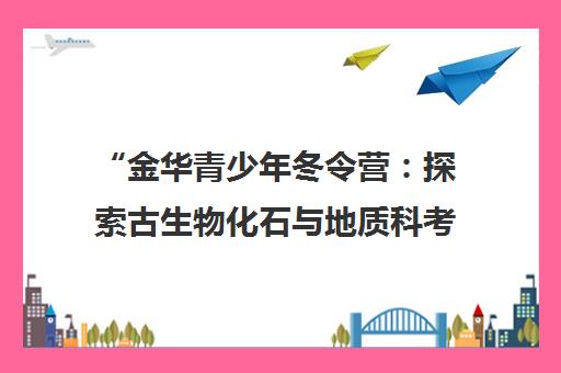 金华青少年冬令营：探索古生物化石与地质科考之旅