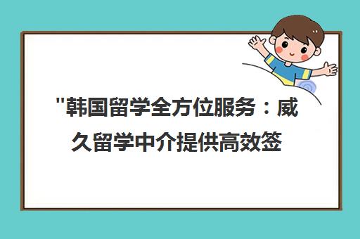 韩国留学全方位服务：威久留学中介提供高效签证与个性化方案