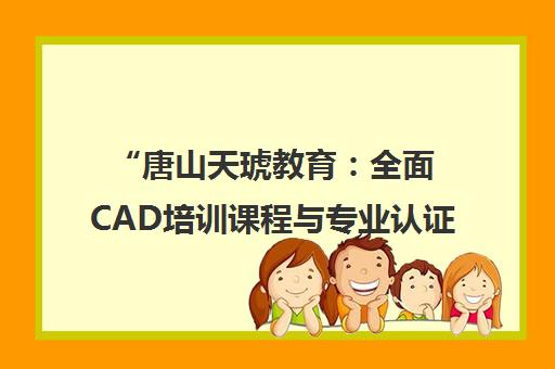 唐山天琥教育：全面CAD培训课程与专业认证