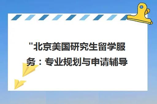 北京美国研究生留学服务：专业规划与申请辅导