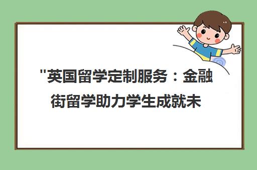 英国留学定制服务：金融街留学助力学生成就未来