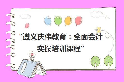 遵义庆伟教育：全面会计实操培训课程