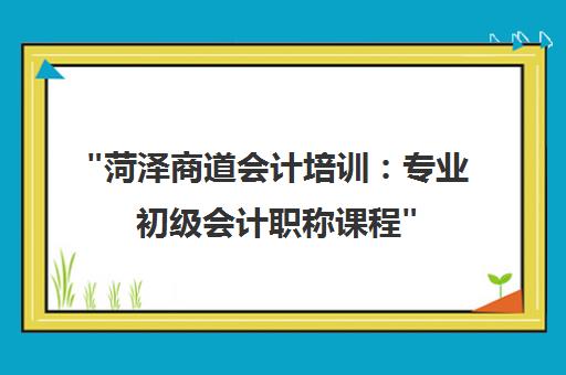 菏泽商道会计培训：专业初级会计职称课程