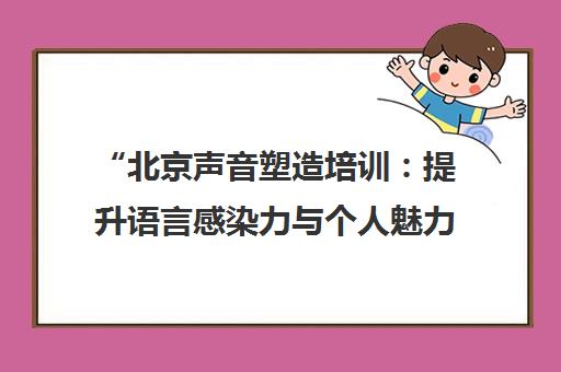 北京声音塑造培训：提升语言感染力与个人魅力