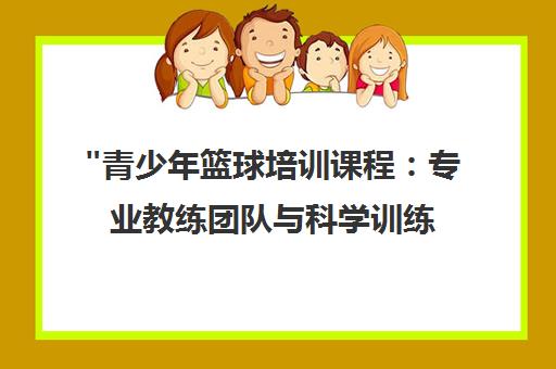 青少年篮球培训课程：专业教练团队与科学训练体系 - 培养篮球技能与团队精神