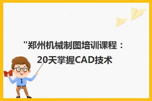 郑州机械制图培训课程：20天掌握CAD技术与专业技能