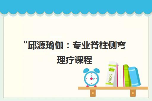 邱源瑜伽：专业脊柱侧弯理疗课程，全方位促进健康恢复