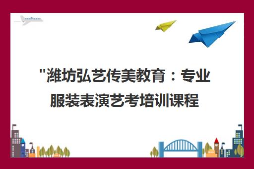 潍坊弘艺传美教育：专业服装表演艺考培训课程