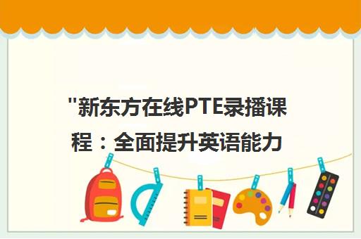 新东方在线PTE录播课程：全面提升英语能力，助力留学与移民