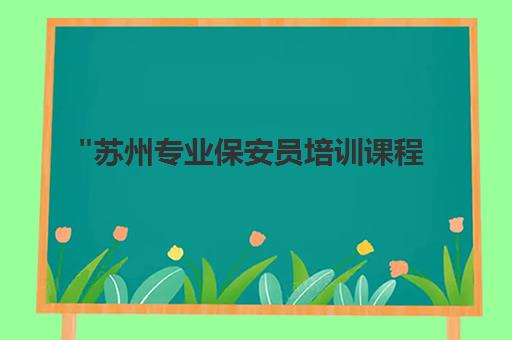 苏州专业保安员培训课程 - 技能提升与职业发展