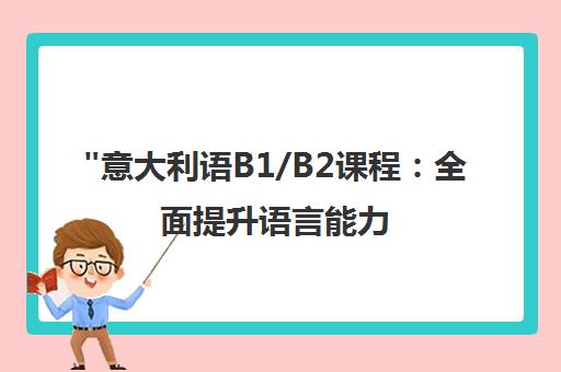 意大利语B1/B2课程：全面提升语言能力，满足留学需求