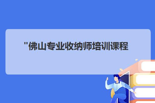 佛山专业收纳师培训课程 - 系统化整理技能提升与就业指导