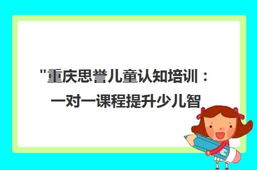 重庆思誉儿童认知培训：一对一课程提升少儿智力与社交技能