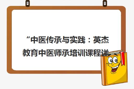 中医传承与实践：英杰教育中医师承培训课程详解