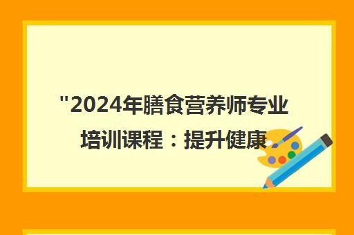 2024年膳食营养师专业培训课程：提升健康理念与就业前景