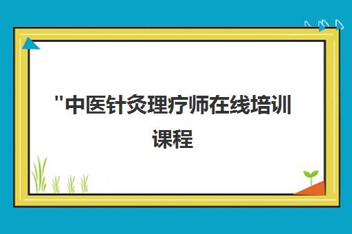 中医针灸理疗师在线培训课程 - 理论与实践结合的高效学习路径