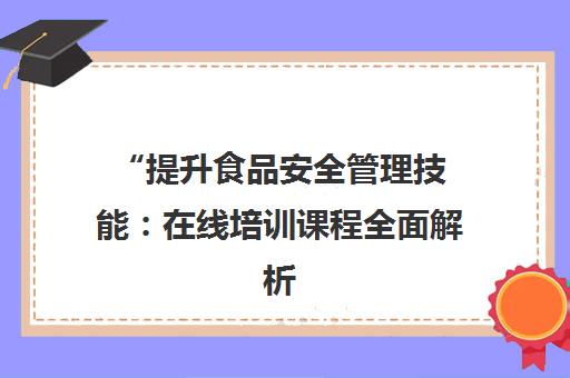 提升食品安全管理技能：在线培训课程全面解析