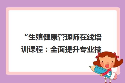 生殖健康管理师在线培训课程：全面提升专业技能与职业素养