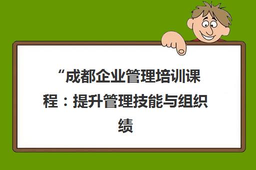 成都企业管理培训课程：提升管理技能与组织绩效