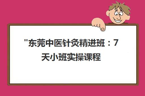 东莞中医针灸精进班：7天小班实操课程，专业讲师指导